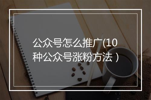 公众号怎么推广(10种公众号涨粉方法）