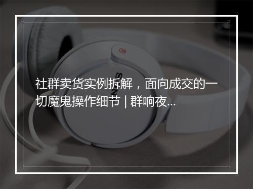 社群卖货实例拆解，面向成交的一切魔鬼操作细节 | 群响夜话会 18
