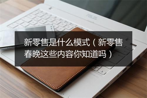 新零售是什么模式（新零售春晚这些内容你知道吗）