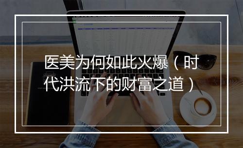 医美为何如此火爆（时代洪流下的财富之道）