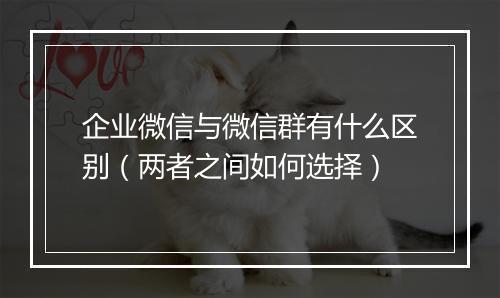 企业微信与微信群有什么区别（两者之间如何选择）