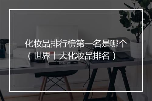 化妆品排行榜第一名是哪个（世界十大化妆品排名）