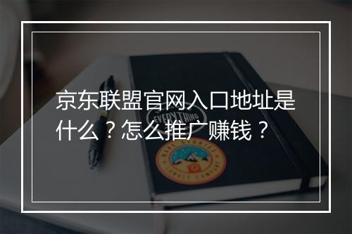 京东联盟官网入口地址是什么？怎么推广赚钱？