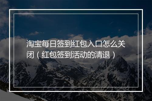 淘宝每日签到红包入口怎么关闭（红包签到活动的清退）