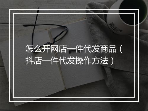 怎么开网店一件代发商品（抖店一件代发操作方法）