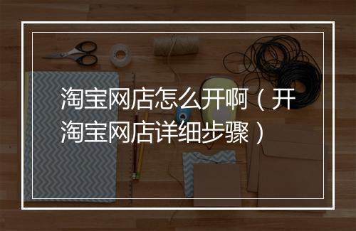 淘宝网店怎么开啊（开淘宝网店详细步骤）