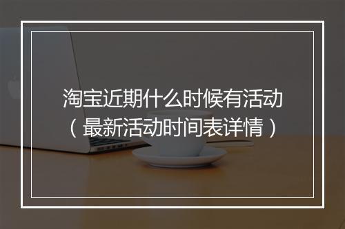 淘宝近期什么时候有活动（最新活动时间表详情）