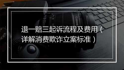 退一赔三起诉流程及费用（详解消费欺诈立案标准）