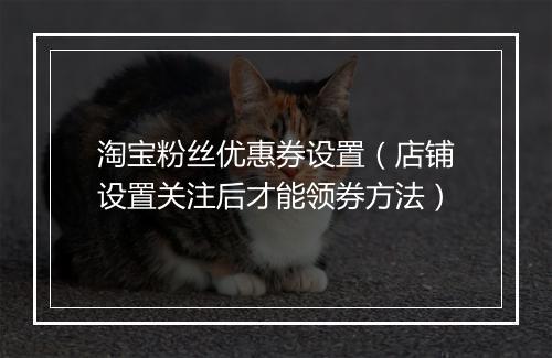 淘宝粉丝优惠券设置（店铺设置关注后才能领券方法）