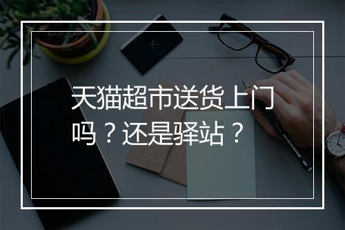 天猫超市送货上门吗？还是驿站？