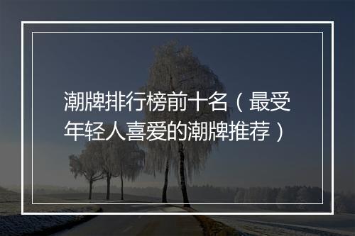 潮牌排行榜前十名（最受年轻人喜爱的潮牌推荐）