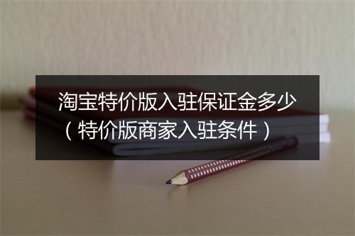 淘宝特价版入驻保证金多少（特价版商家入驻条件）