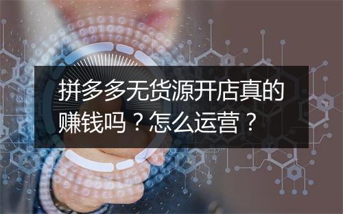 拼多多无货源开店真的赚钱吗？怎么运营？