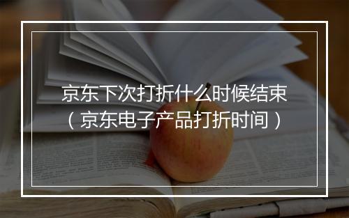 京东下次打折什么时候结束（京东电子产品打折时间）