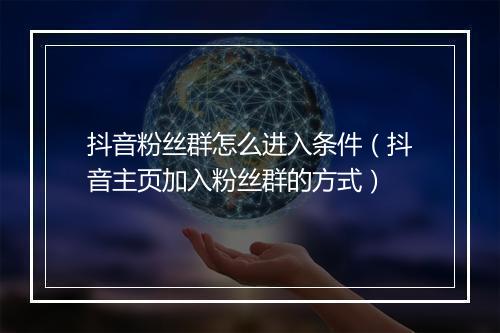抖音粉丝群怎么进入条件（抖音主页加入粉丝群的方式）