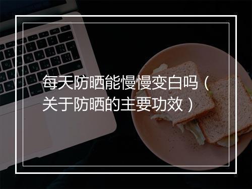 每天防晒能慢慢变白吗（关于防晒的主要功效）