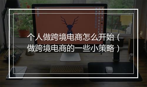 个人做跨境电商怎么开始（做跨境电商的一些小策略）