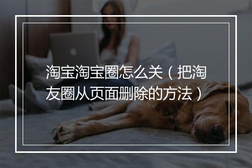 淘宝淘宝圈怎么关（把淘友圈从页面删除的方法）