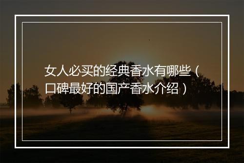 女人必买的经典香水有哪些（口碑最好的国产香水介绍）