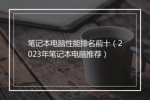 笔记本电脑性能排名前十（2023年笔记本电脑推荐）