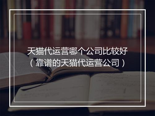 天猫代运营哪个公司比较好（靠谱的天猫代运营公司）