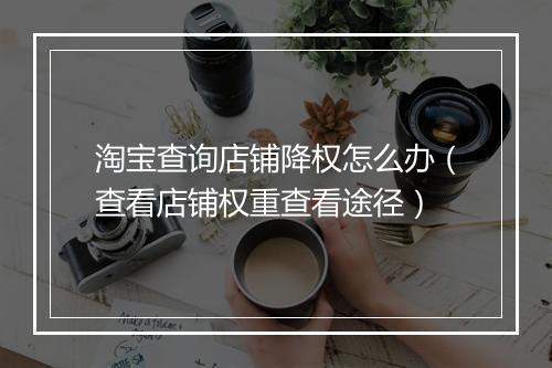 淘宝查询店铺降权怎么办（查看店铺权重查看途径）