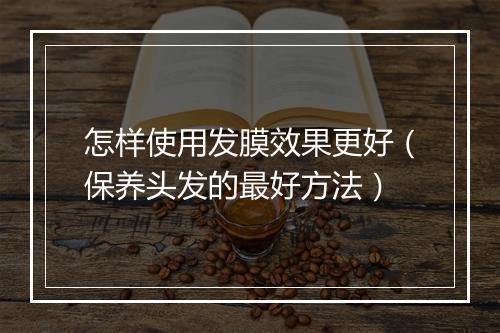 怎样使用发膜效果更好（保养头发的最好方法）