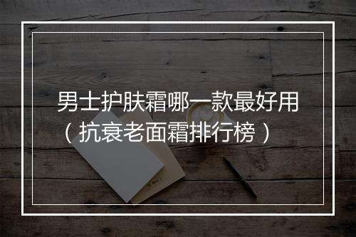 男士护肤霜哪一款最好用（抗衰老面霜排行榜）
