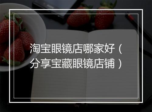 淘宝眼镜店哪家好（分享宝藏眼镜店铺）