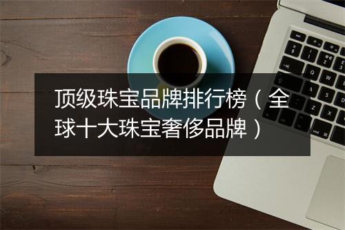 顶级珠宝品牌排行榜（全球十大珠宝奢侈品牌）
