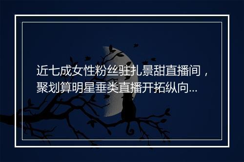 近七成女性粉丝驻扎景甜直播间，聚划算明星垂类直播开拓纵向进化