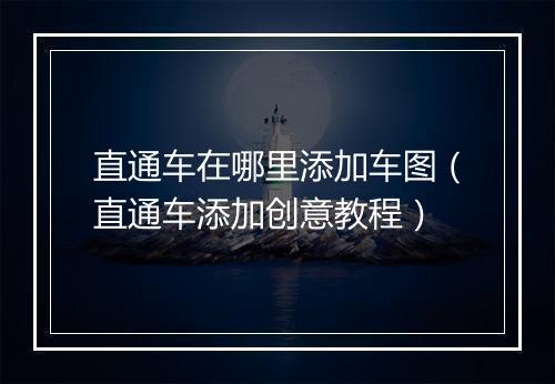 直通车在哪里添加车图（直通车添加创意教程）
