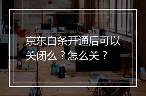 京东白条开通后可以关闭么？怎么关？