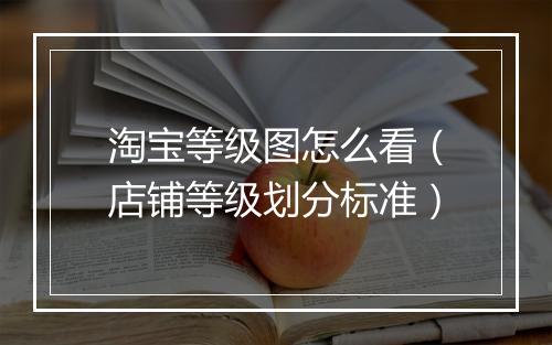 淘宝等级图怎么看（店铺等级划分标准）