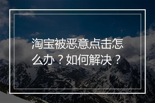淘宝被恶意点击怎么办？如何解决？