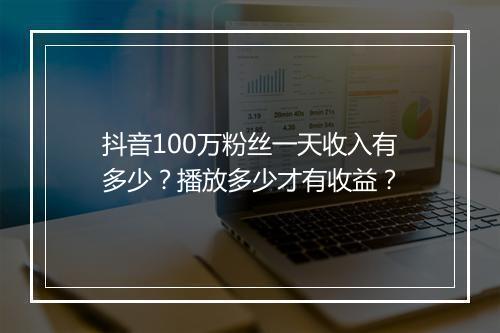 抖音100万粉丝一天收入有多少？播放多少才有收益？