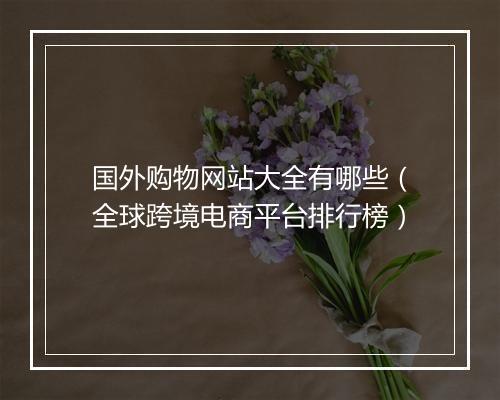 国外购物网站大全有哪些（全球跨境电商平台排行榜）