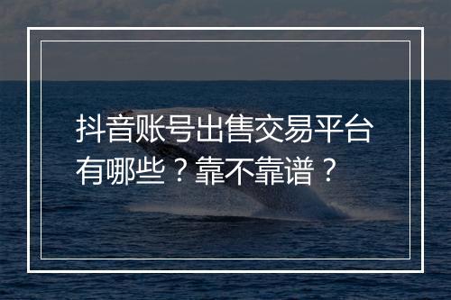抖音账号出售交易平台有哪些？靠不靠谱？