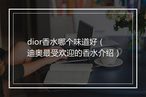 dior香水哪个味道好（迪奥最受欢迎的香水介绍）