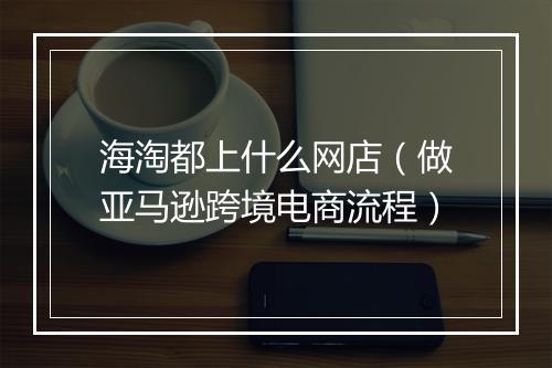 海淘都上什么网店（做亚马逊跨境电商流程）