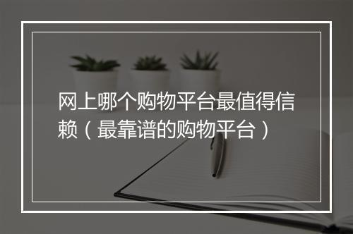 网上哪个购物平台最值得信赖（最靠谱的购物平台）