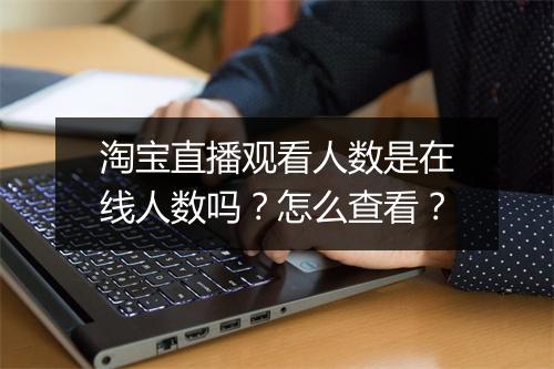 淘宝直播观看人数是在线人数吗？怎么查看？