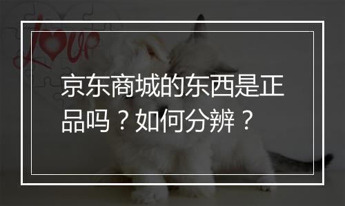 京东商城的东西是正品吗？如何分辨？