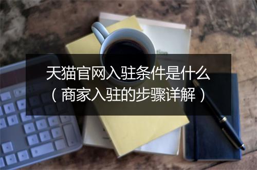天猫官网入驻条件是什么（商家入驻的步骤详解）