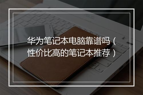 华为笔记本电脑靠谱吗（性价比高的笔记本推荐）