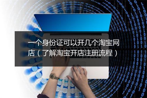 一个身份证可以开几个淘宝网店（了解淘宝开店注册流程）
