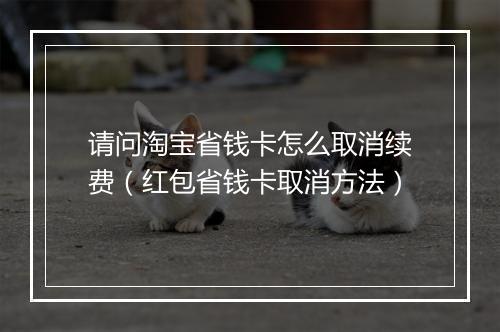 请问淘宝省钱卡怎么取消续费（红包省钱卡取消方法）