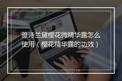 雅诗兰黛樱花微精华露怎么使用（樱花精华露的功效）