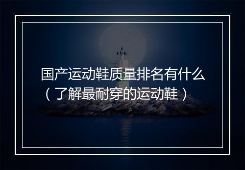 国产运动鞋质量排名有什么（了解最耐穿的运动鞋）