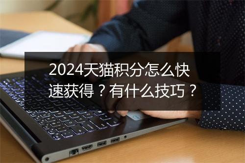 2024天猫积分怎么快速获得？有什么技巧？